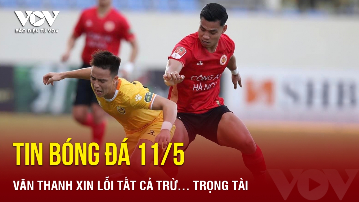 Tin bóng đá 11/5: Văn Thanh xin lỗi tất cả trừ... trọng tài